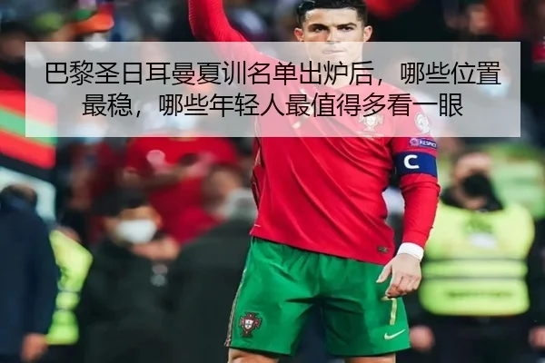 巴黎圣日耳曼夏训名单出炉后，哪些位置最稳，哪些年轻人最值得多看一眼