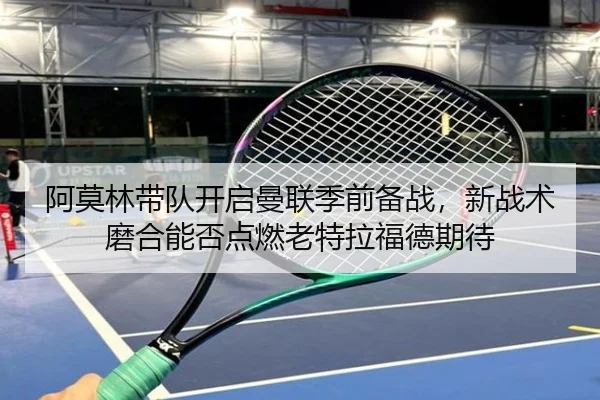阿莫林带队开启曼联季前备战，新战术磨合能否点燃老特拉福德期待